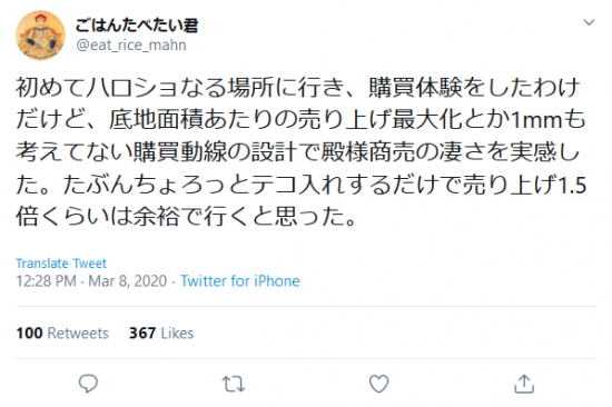 Screenshot_2020-03-12 ごはんたべたい君 on Twitter 初めてハロショなる場所に行き、購買体験をしたわけだけど、底地面積あたりの売り上げ最大化とか1mmも考えてない購買動線の設計で殿様商売の凄さを実感した。たぶんちょろ.png