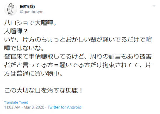 Screenshot_2020-03-08 田中(嘘) on Twitter ハロショで大喧嘩。 大喧嘩？ いや、片方のちょっとおかしい輩が騒いでるだけで喧嘩ではないな。 警官来て事情聴取してるけど、周りの証言もあり被害者だと言ってる方＝騒いでる.png